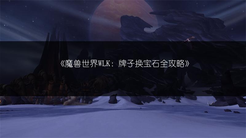《魔兽世界WLK：牌子换宝石全攻略》