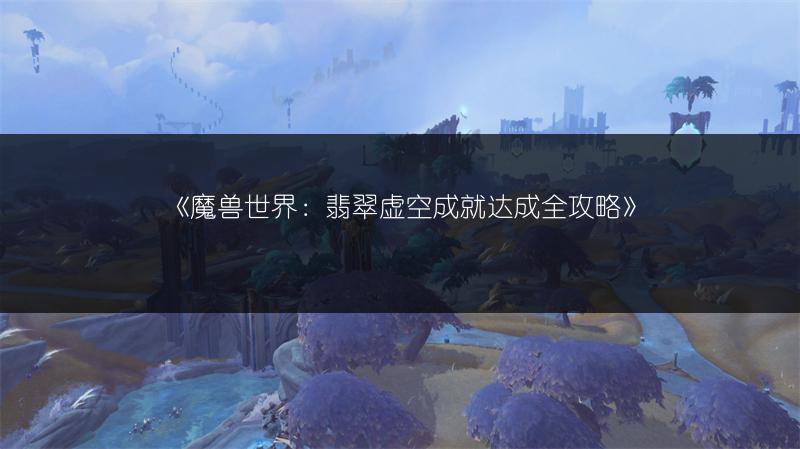 《魔兽世界：翡翠虚空成就达成全攻略》