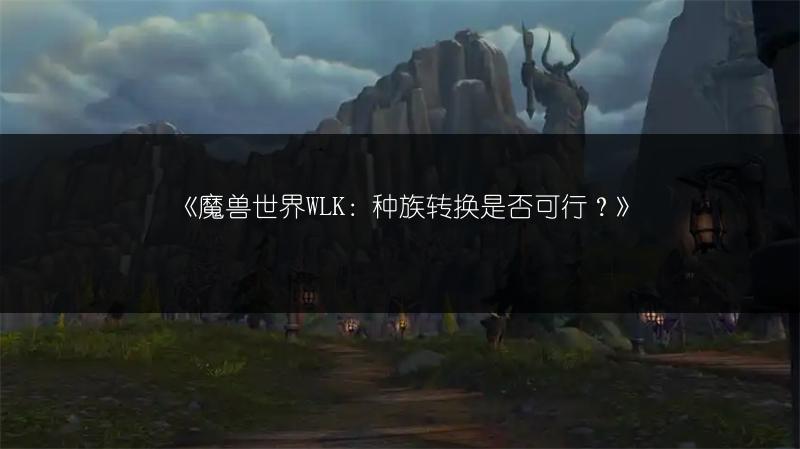 《魔兽世界WLK：种族转换是否可行？》