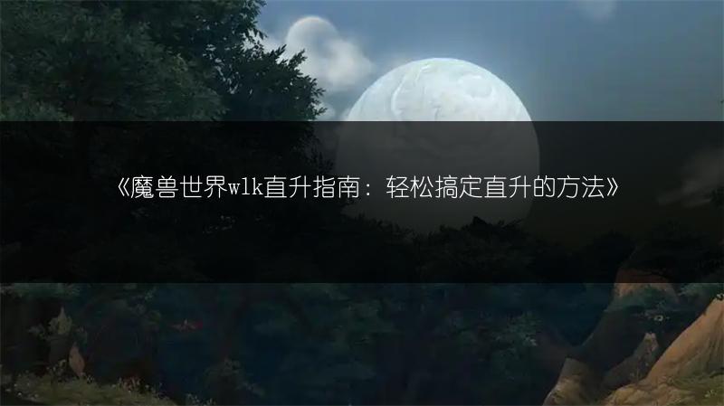 《魔兽世界wlk直升指南：轻松搞定直升的方法》