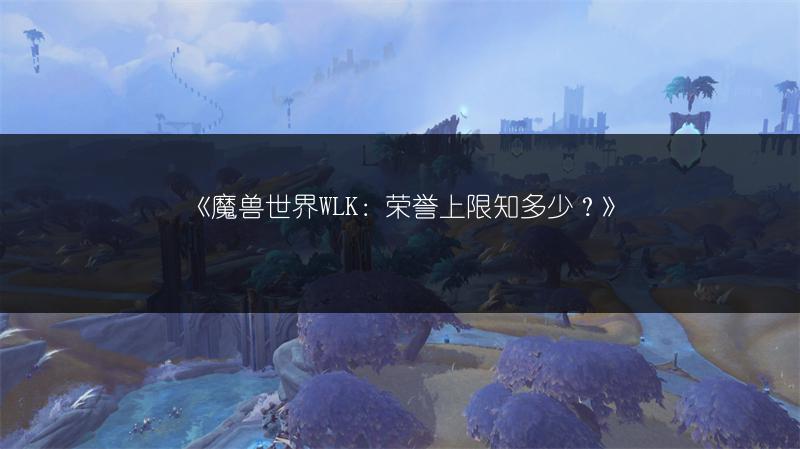 《魔兽世界WLK：荣誉上限知多少？》