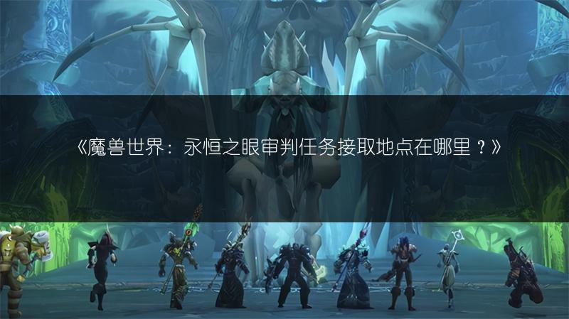 《魔兽世界：永恒之眼审判任务接取地点在哪里？》