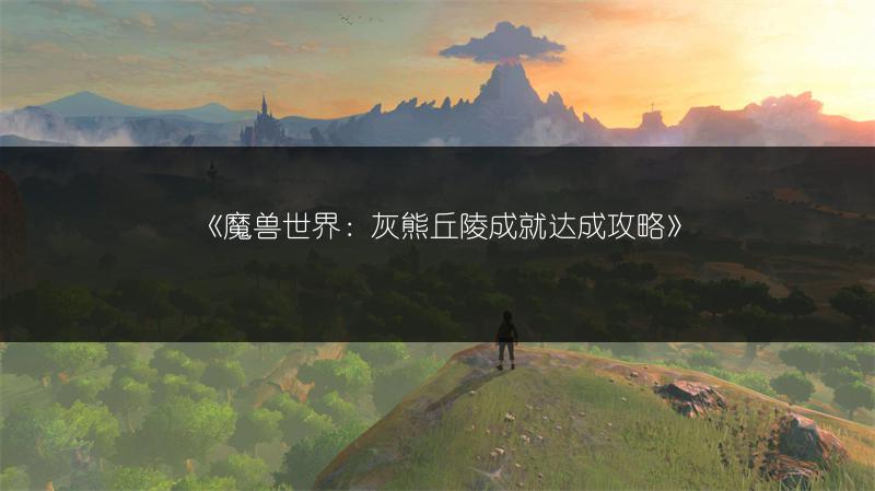 《魔兽世界：灰熊丘陵成就达成攻略》