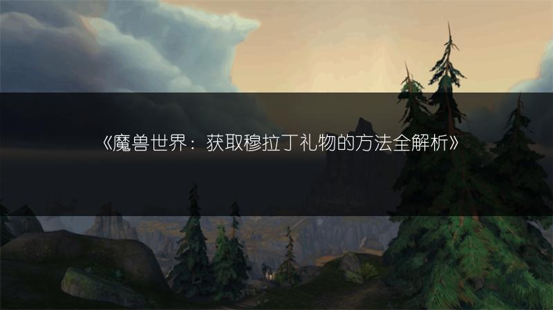 《魔兽世界：获取穆拉丁礼物的方法全解析》