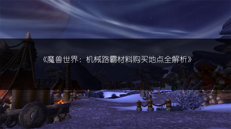 《魔兽世界：机械路霸材料购买地点全解析》