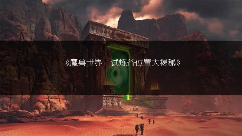 《魔兽世界：试炼谷位置大揭秘》