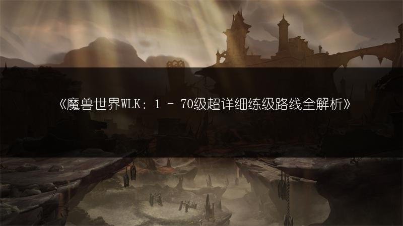 《魔兽世界WLK：1 - 70级超详细练级路线全解析》