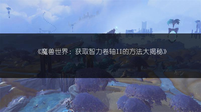 《魔兽世界：获取智力卷轴II的方法大揭秘》