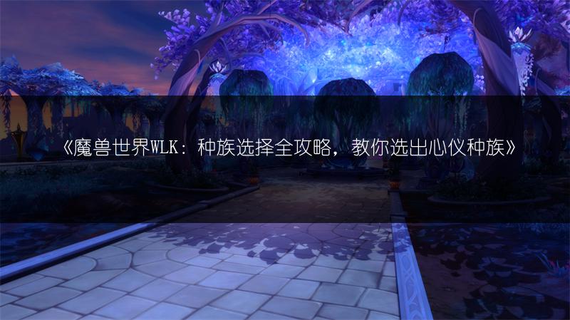 《魔兽世界WLK：种族选择全攻略，教你选出心仪种族》