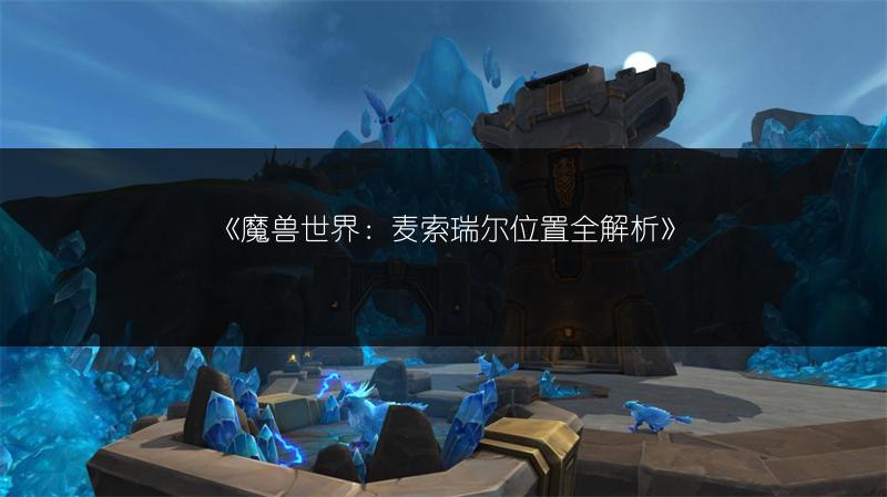 《魔兽世界：麦索瑞尔位置全解析》