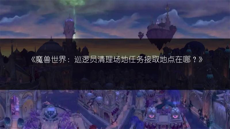 《魔兽世界：巡逻员清理场地任务接取地点在哪？》