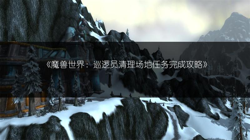 《魔兽世界:巡逻员清理场地任务完成攻略》