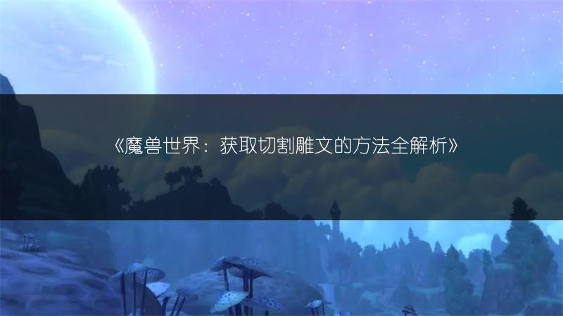 《魔兽世界：获取切割雕文的方法全解析》