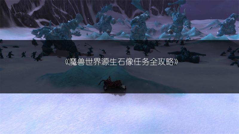 《魔兽世界源生石像任务全攻略》