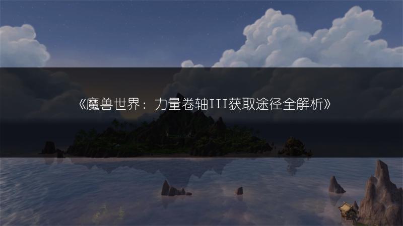 《魔兽世界:力量卷轴III获取途径全解析》