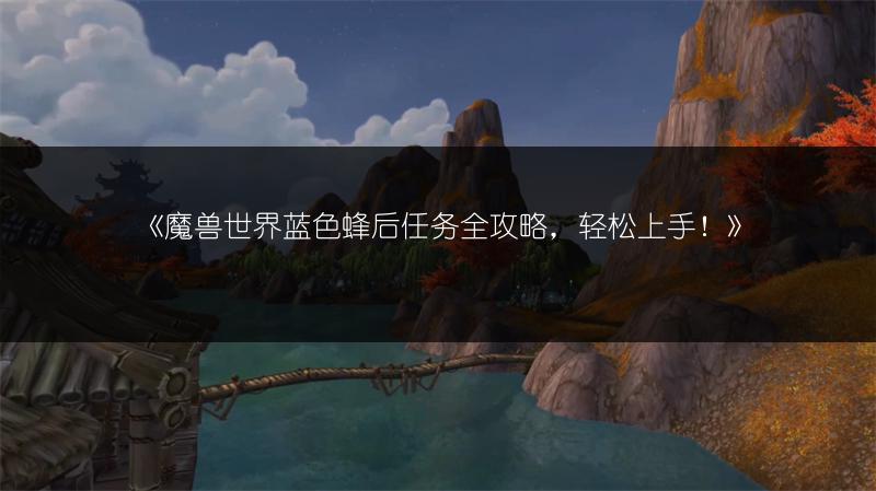 《魔兽世界蓝色蜂后任务全攻略，轻松上手！》