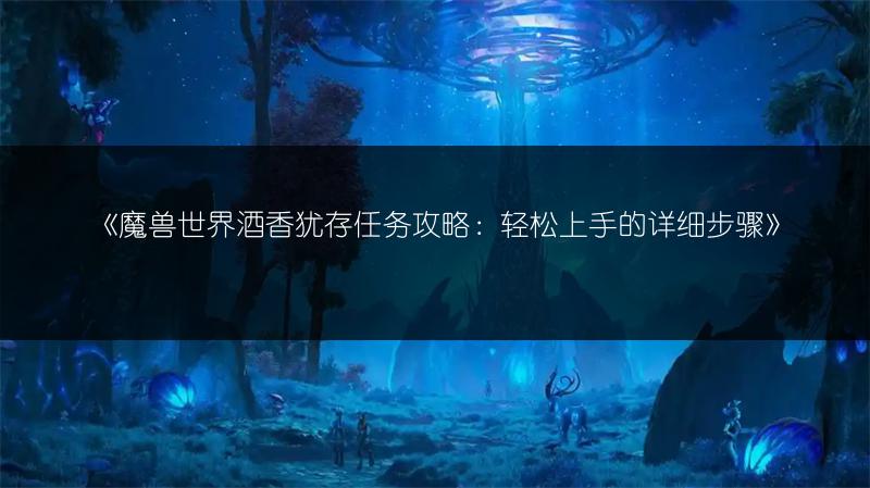 《魔兽世界酒香犹存任务攻略：轻松上手的详细步骤》