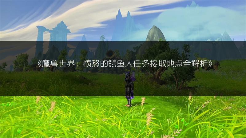 《魔兽世界：愤怒的鳄鱼人任务接取地点全解析》
