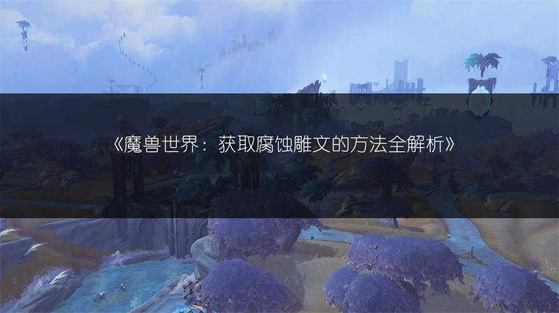 《魔兽世界：获取腐蚀雕文的方法全解析》