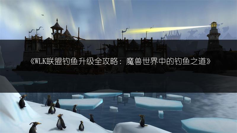 《WLK联盟钓鱼升级全攻略：魔兽世界中的钓鱼之道》