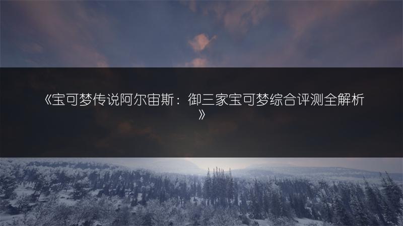 《宝可梦传说阿尔宙斯：御三家宝可梦综合评测全解析》