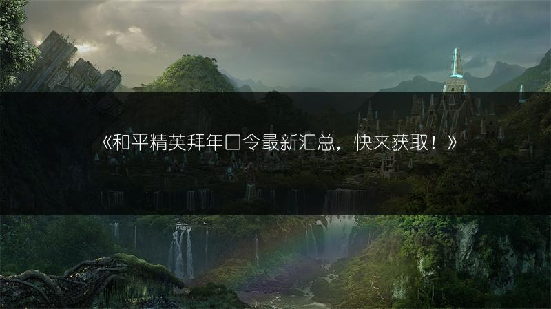 《和平精英拜年口令最新汇总，快来获取！》