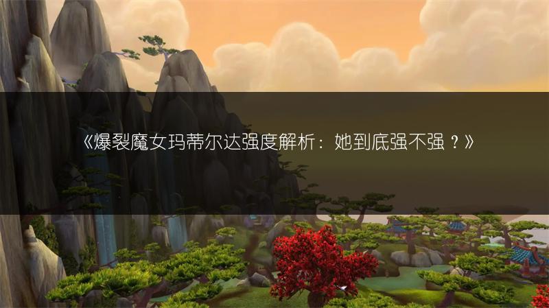 《爆裂魔女玛蒂尔达强度解析：她到底强不强？》