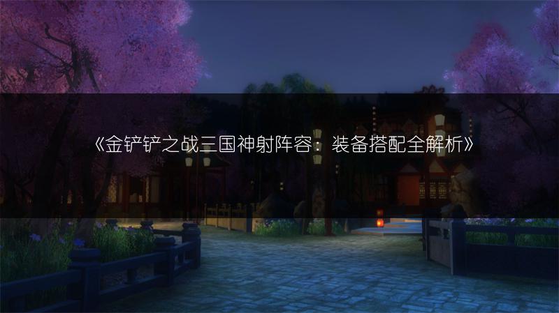 《金铲铲之战三国神射阵容：装备搭配全解析》