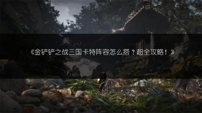 《金铲铲之战三国卡特阵容怎么搭？超全攻略！》