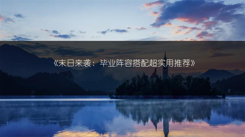 《末日来袭：毕业阵容搭配超实用推荐》