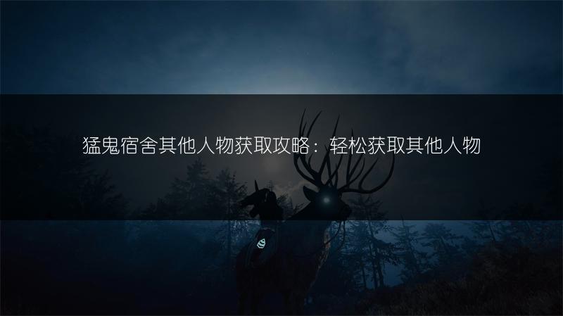 猛鬼宿舍其他人物获取攻略：轻松获取其他人物