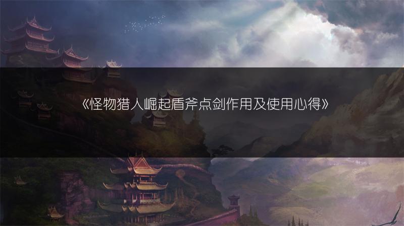 《怪物猎人崛起盾斧点剑作用及使用心得》