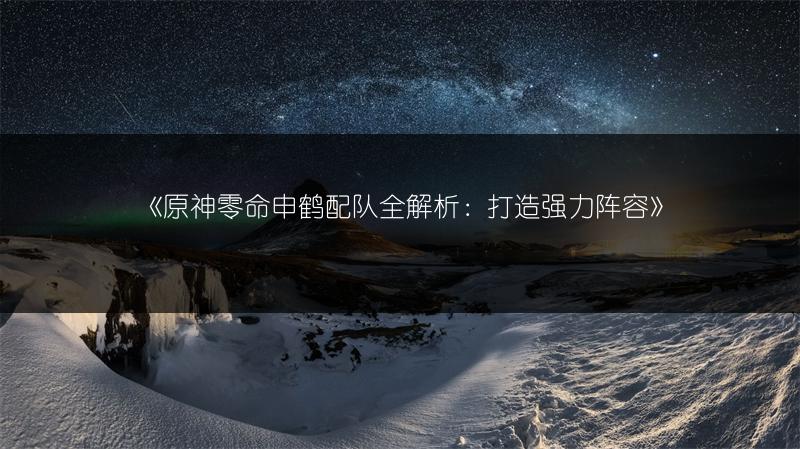 《原神零命申鹤配队全解析：打造强力阵容》