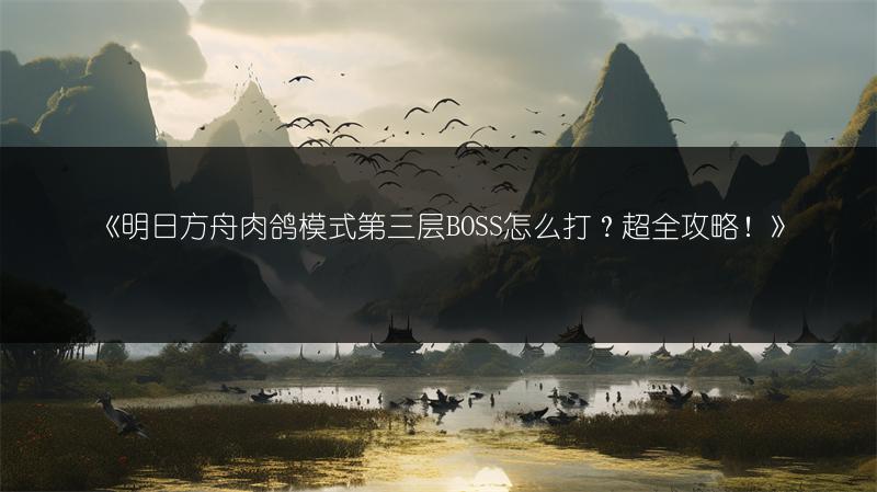 《明日方舟肉鸽模式第三层BOSS怎么打？超全攻略！》