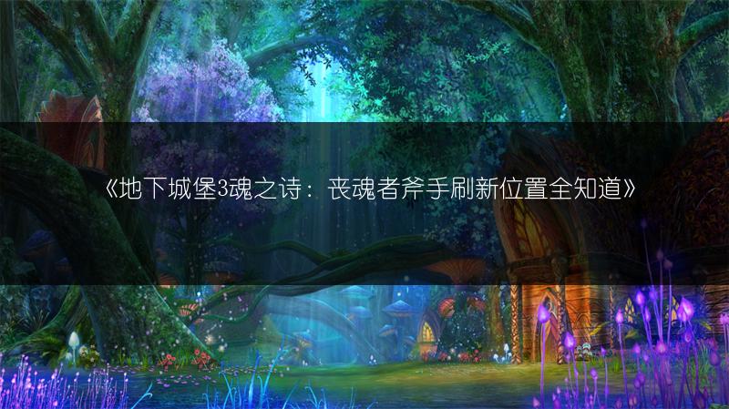 《地下城堡3魂之诗：丧魂者斧手刷新位置全知道》