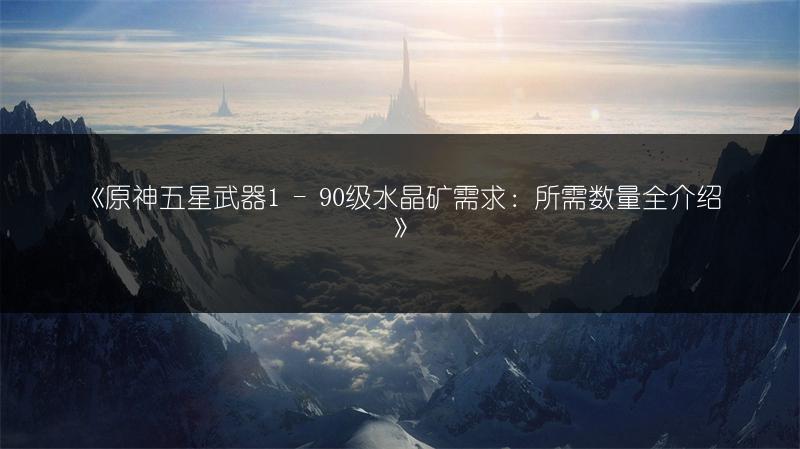 《原神五星武器1 - 90级水晶矿需求：所需数量全介绍》