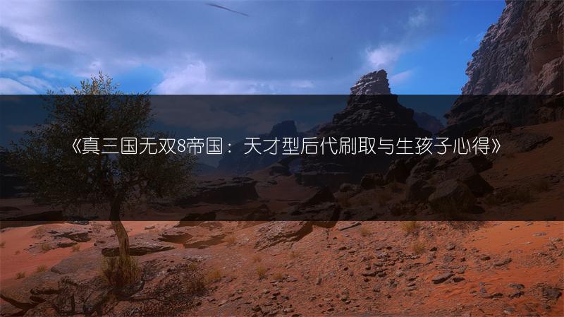 《真三国无双8帝国：天才型后代刷取与生孩子心得》