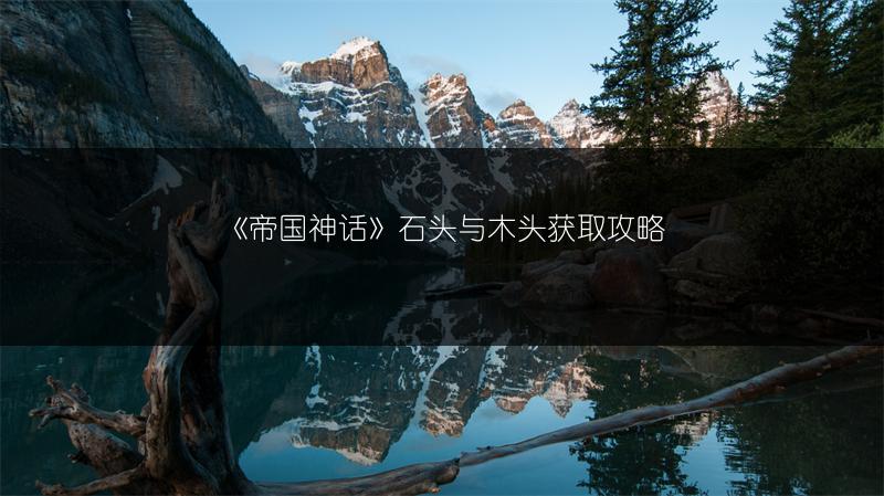 《帝国神话》石头与木头获取攻略