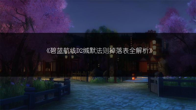 《碧蓝航线D2缄默法则掉落表全解析》