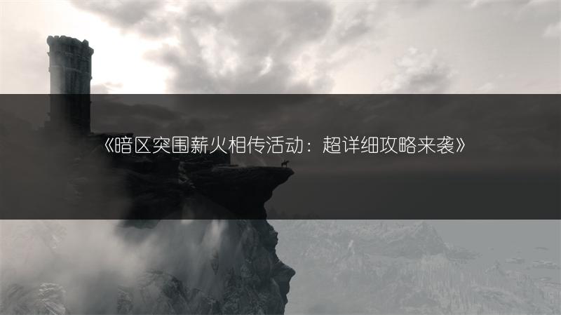 《暗区突围薪火相传活动：超详细攻略来袭》