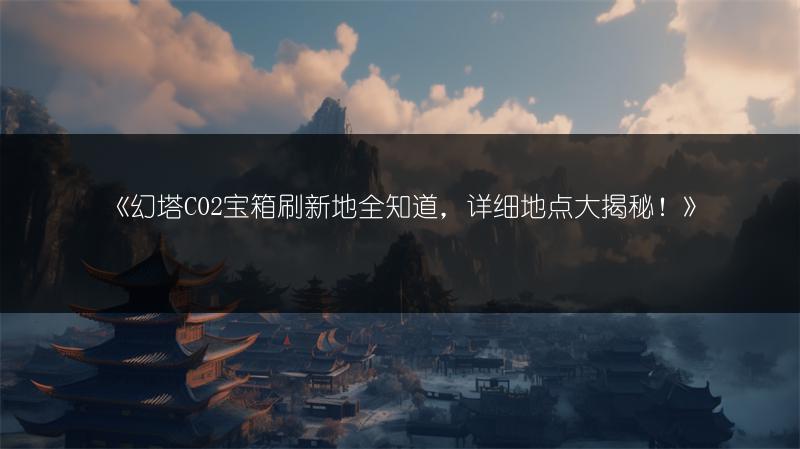 《幻塔C02宝箱刷新地全知道，详细地点大揭秘！》