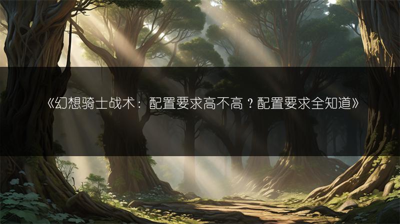 《幻想骑士战术：配置要求高不高？配置要求全知道》