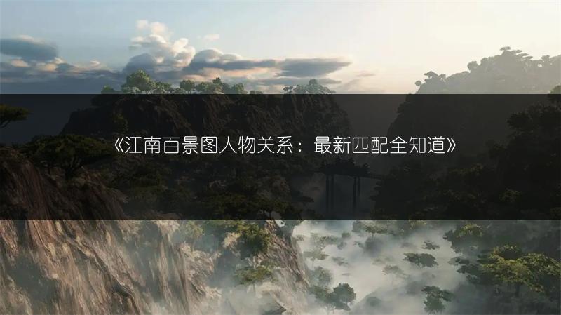 《江南百景图人物关系：最新匹配全知道》