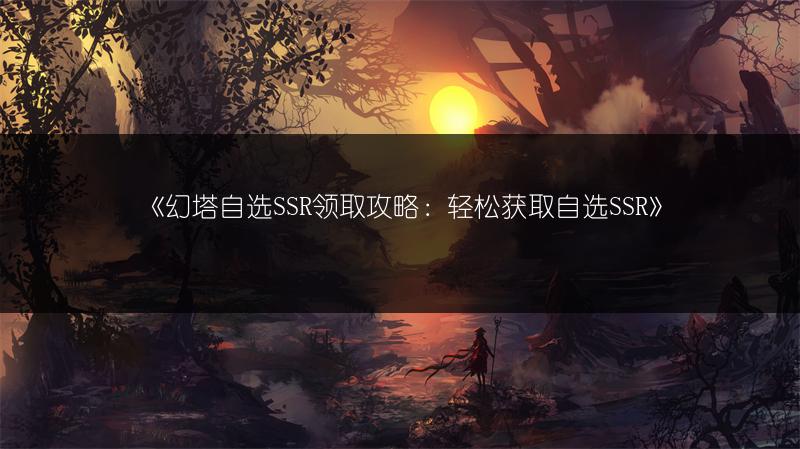 《幻塔自选SSR领取攻略：轻松获取自选SSR》