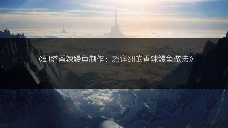 《幻塔香辣鳗鱼制作：超详细的香辣鳗鱼做法》