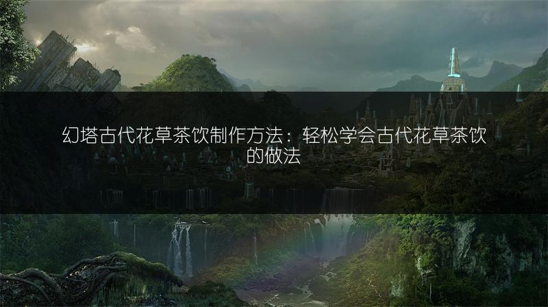 幻塔古代花草茶饮制作方法：轻松学会古代花草茶饮的做法