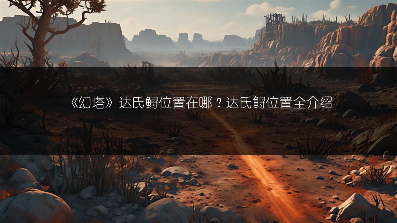 《幻塔》达氏鲟位置在哪？达氏鲟位置全介绍