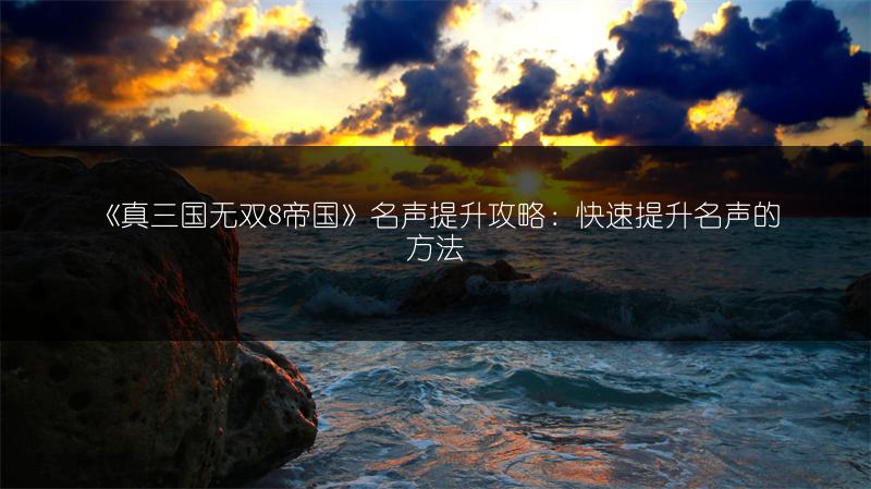 《真三国无双8帝国》名声提升攻略：快速提升名声的方法