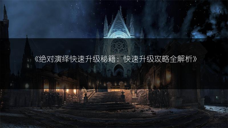 《绝对演绎快速升级秘籍：快速升级攻略全解析》