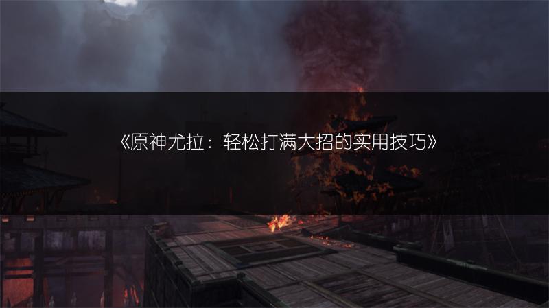 《原神尤拉：轻松打满大招的实用技巧》